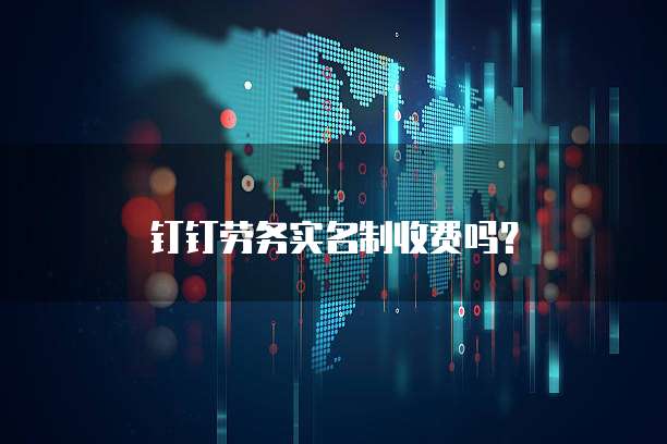 钉钉劳务实名制收费吗?