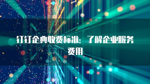 钉钉企典收费标准:了解企业服务费用