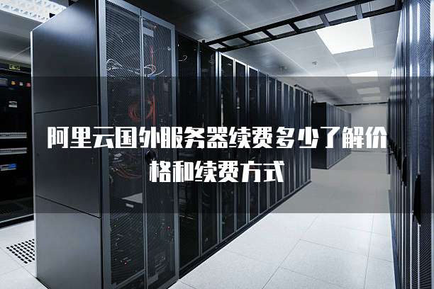阿里云国外服务器续费多少了解价格和续费方式