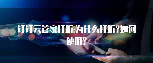 钉钉云管家打折:为什么打折?如何使用?