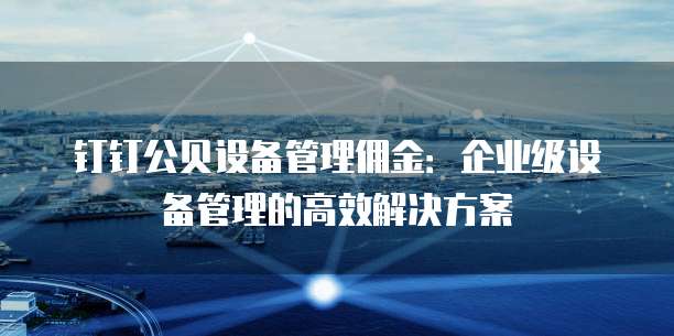 钉钉公贝设备管理佣金:企业级设备管理的高效解决方案