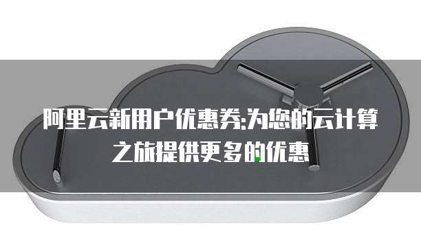 阿里云新用户优惠券:为您的云计算之旅提供更多的优惠