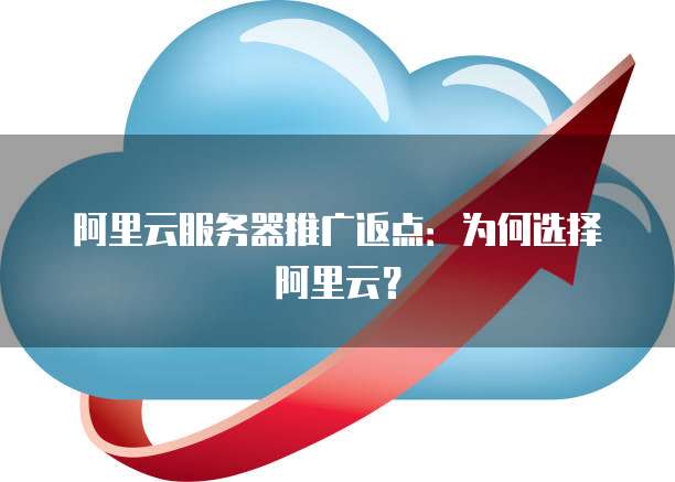 阿里云服务器推广返点:为何选择阿里云?