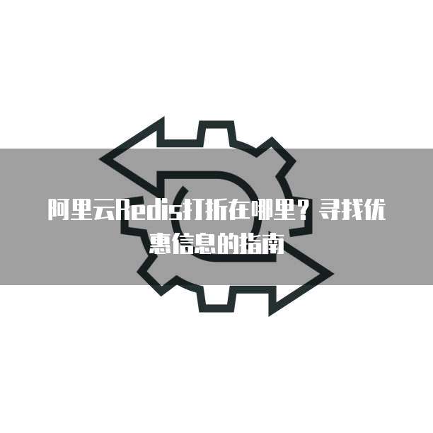 阿里云Redis打折在哪里?寻找优惠信息的指南