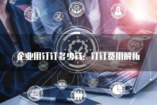 企业用钉钉多少钱：钉钉费用解析