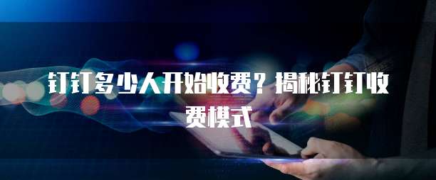 钉钉多少人开始收费?揭秘钉钉收费模式