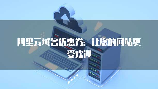 阿里云域名优惠券：让您的网站更受欢迎