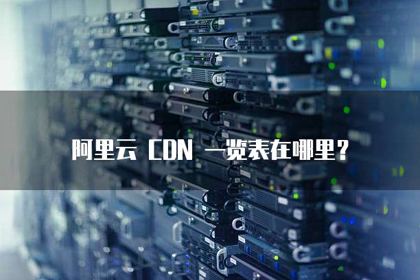 阿里云 CDN 一览表在哪里?