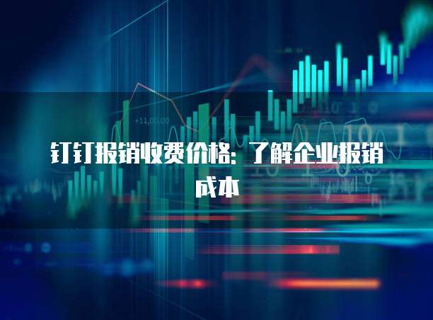 钉钉报销收费价格: 了解企业报销成本