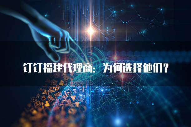 钉钉福建代理商:为何选择他们?