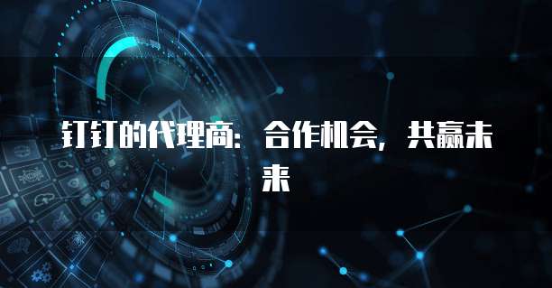 钉钉的代理商:合作机会,共赢未来