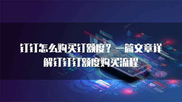 钉钉怎么购买钉额度？一篇文章详解钉钉钉额度购买流程