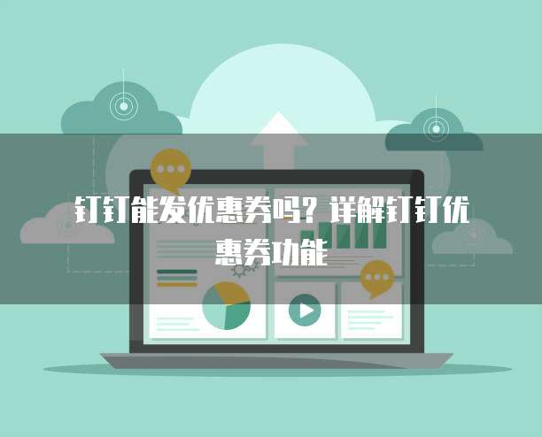钉钉能发优惠券吗?详解钉钉优惠券功能