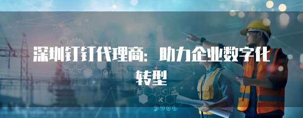 深圳钉钉代理商:助力企业数字化转型