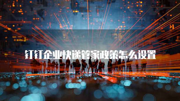 钉钉企业快递管家政策怎么设置