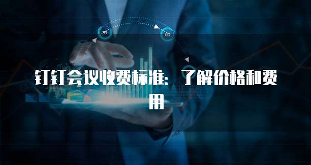 钉钉会议收费标准:了解价格和费用