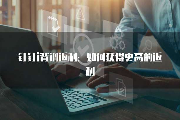 钉钉i背调返利:如何获得更高的返利