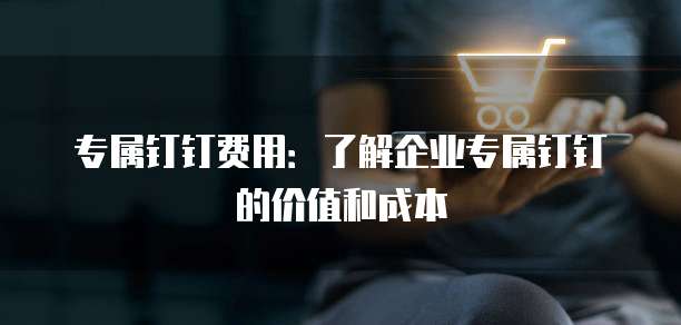 专属钉钉费用:了解企业专属钉钉的价值和成本