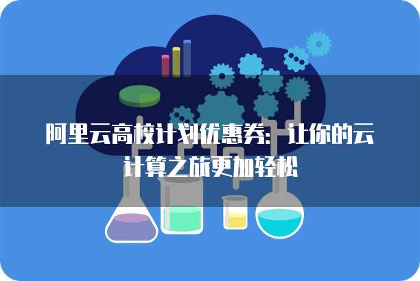 阿里云高校计划优惠券:让你的云计算之旅更加轻松