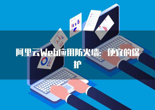 阿里云Web应用防火墙:便宜的保护