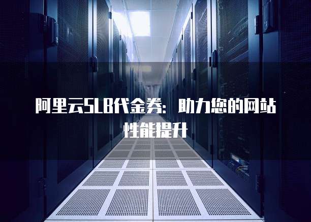 阿里云SLB代金券:助力您的网站性能提升