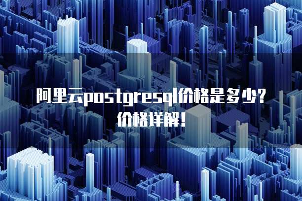 阿里云postgresql价格是多少?价格详解!