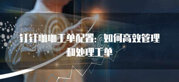 钉钉咖咖工单配置：如何高效管理和处理工单
