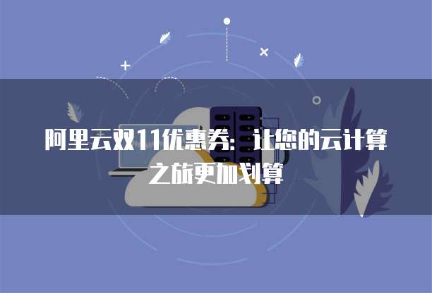 阿里云双11优惠券:让您的云计算之旅更加划算
