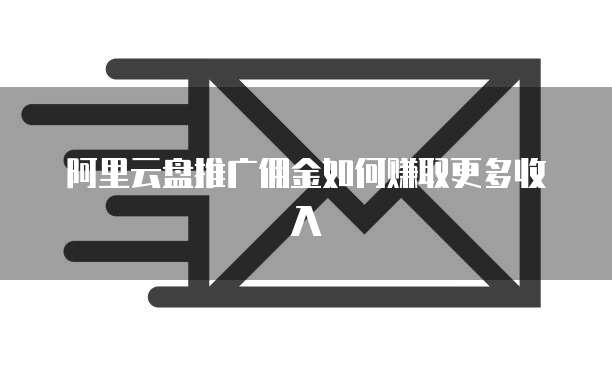 阿里云盘推广佣金如何赚取更多收入