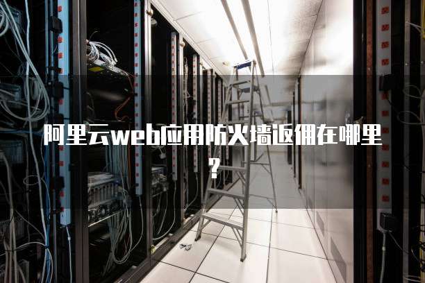 阿里云web应用防火墙返佣在哪里？