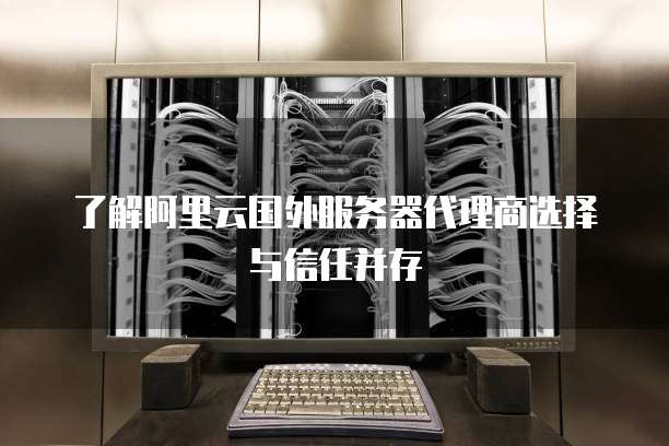 了解阿里云国外服务器代理商选择与信任并存