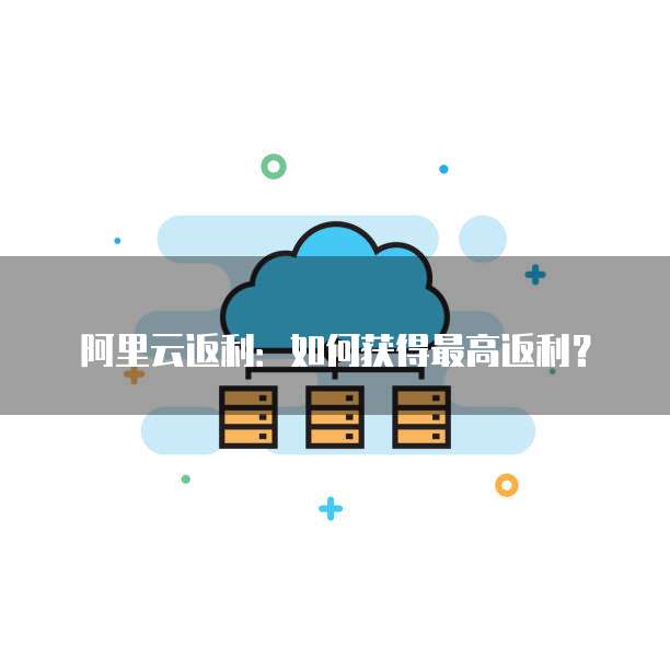 阿里云返利:如何获得最高返利?