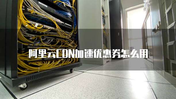 阿里云CDN加速优惠券怎么用