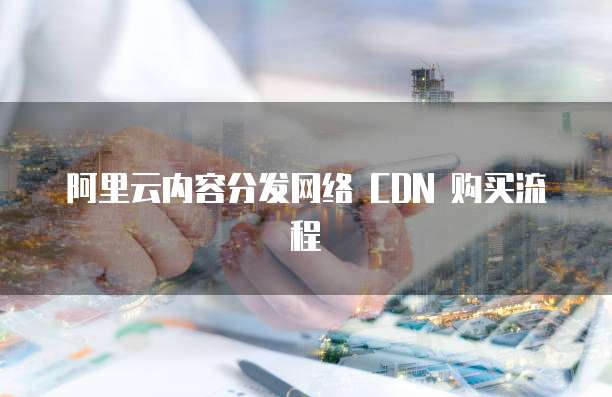 阿里云内容分发网络 CDN 购买流程