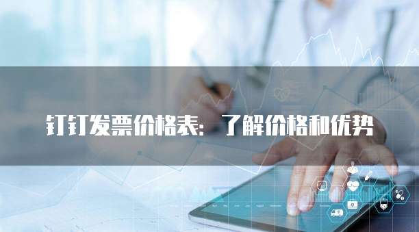 钉钉发票价格表：了解价格和优势
