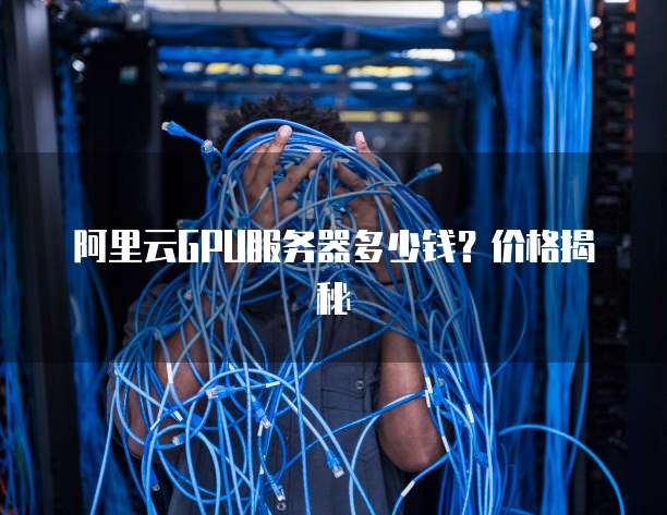 阿里云GPU服务器多少钱?价格揭秘