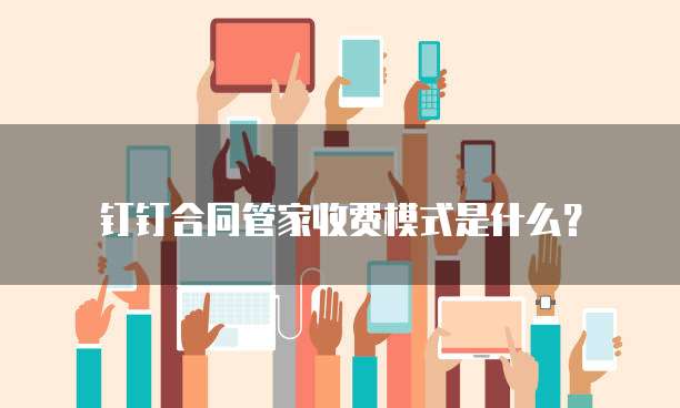 钉钉合同管家收费模式是什么?