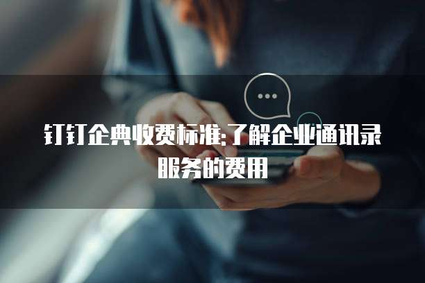 钉钉企典收费标准:了解企业通讯录服务的费用