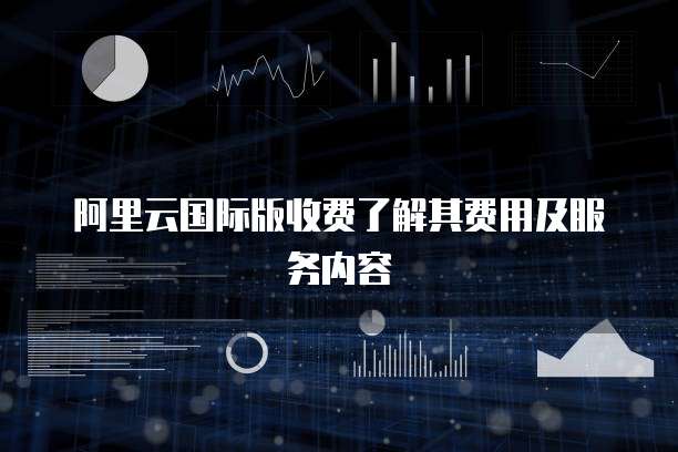 阿里云国际版收费了解其费用及服务内容