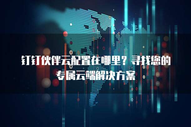 钉钉伙伴云配置在哪里?寻找您的专属云端解决方案