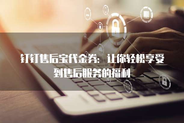 钉钉售后宝代金券:让你轻松享受到售后服务的福利