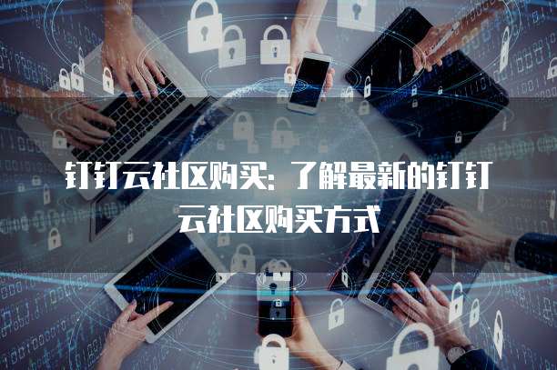 钉钉云社区购买: 了解最新的钉钉云社区购买方式