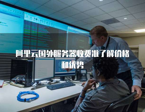 阿里云国外服务器收费准了解价格和优势
