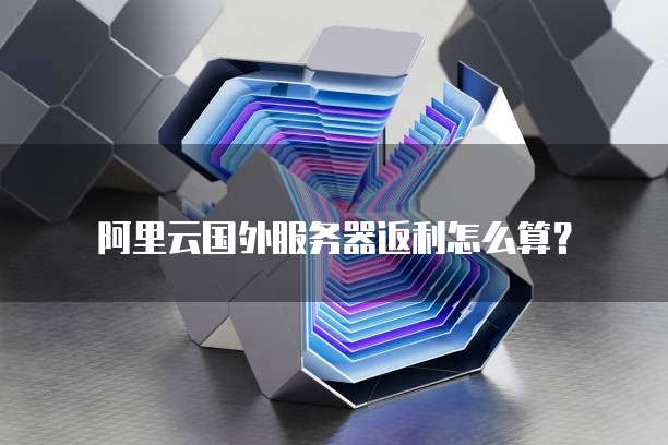 阿里云国外服务器返利怎么算?