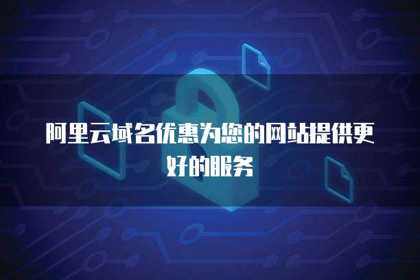 阿里云域名优惠为您的网站提供更好的服务