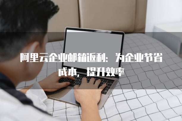 阿里云企业邮箱返利:为企业节省成本,提升效率