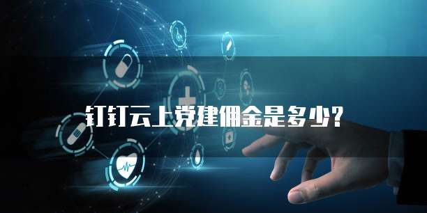 钉钉云上党建佣金是多少？