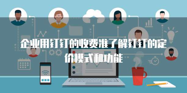 企业用钉钉的收费准了解钉钉的定价模式和功能