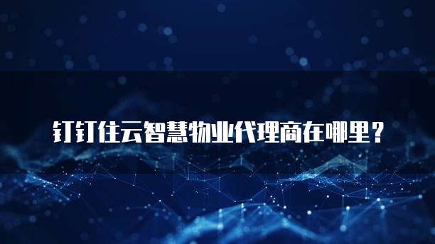 钉钉住云智慧物业代理商在哪里?