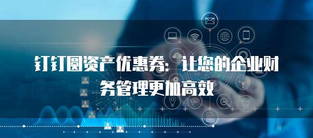 钉钉圆资产优惠券:让您的企业财务管理更加高效